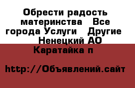 Обрести радость материнства - Все города Услуги » Другие   . Ненецкий АО,Каратайка п.